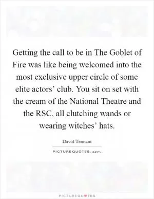 Getting the call to be in The Goblet of Fire was like being welcomed into the most exclusive upper circle of some elite actors’ club. You sit on set with the cream of the National Theatre and the RSC, all clutching wands or wearing witches’ hats Picture Quote #1