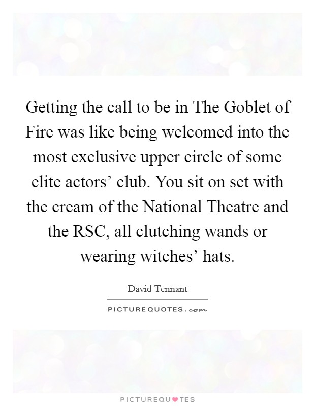 Getting the call to be in The Goblet of Fire was like being welcomed into the most exclusive upper circle of some elite actors' club. You sit on set with the cream of the National Theatre and the RSC, all clutching wands or wearing witches' hats Picture Quote #1