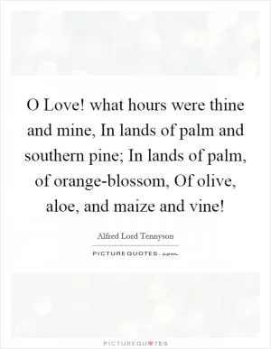 O Love! what hours were thine and mine, In lands of palm and southern pine; In lands of palm, of orange-blossom, Of olive, aloe, and maize and vine! Picture Quote #1