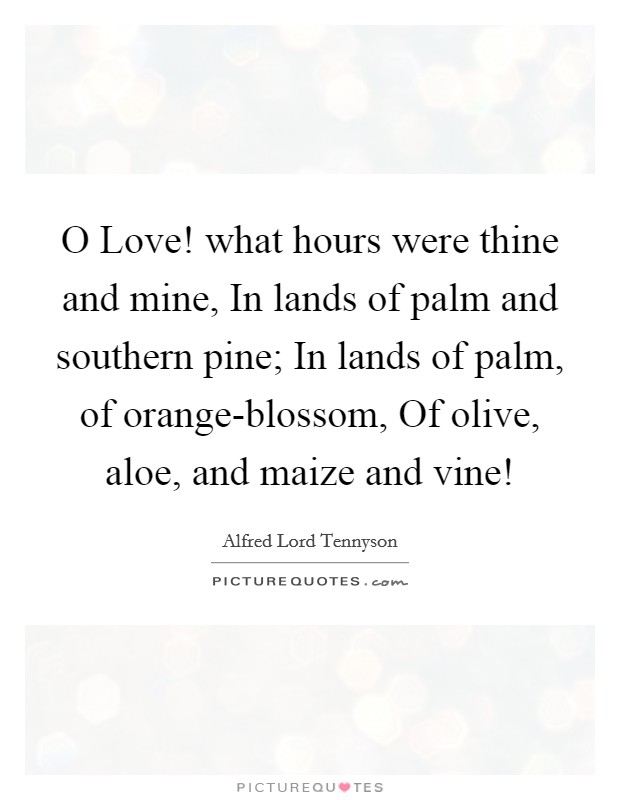 O Love! what hours were thine and mine, In lands of palm and southern pine; In lands of palm, of orange-blossom, Of olive, aloe, and maize and vine! Picture Quote #1