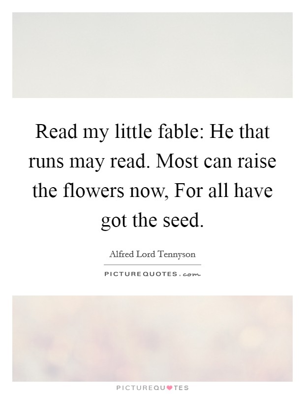 Read my little fable: He that runs may read. Most can raise the flowers now, For all have got the seed Picture Quote #1