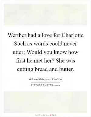 Werther had a love for Charlotte Such as words could never utter; Would you know how first he met her? She was cutting bread and butter Picture Quote #1