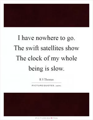 I have nowhere to go. The swift satellites show The clock of my whole being is slow Picture Quote #1
