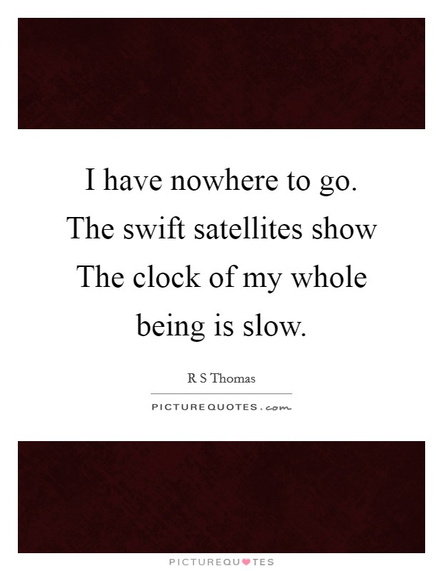 I have nowhere to go. The swift satellites show The clock of my whole being is slow Picture Quote #1