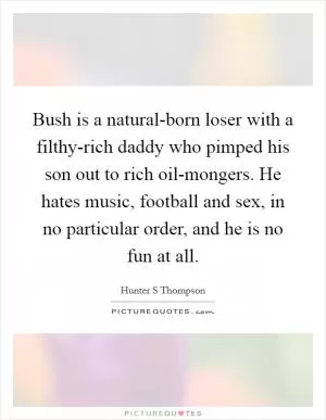 Bush is a natural-born loser with a filthy-rich daddy who pimped his son out to rich oil-mongers. He hates music, football and sex, in no particular order, and he is no fun at all Picture Quote #1