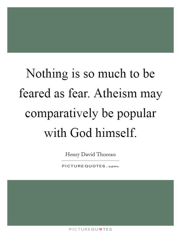 Nothing is so much to be feared as fear. Atheism may comparatively be popular with God himself Picture Quote #1