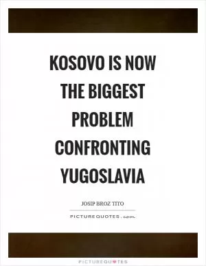 Kosovo is now the biggest problem confronting Yugoslavia Picture Quote #1