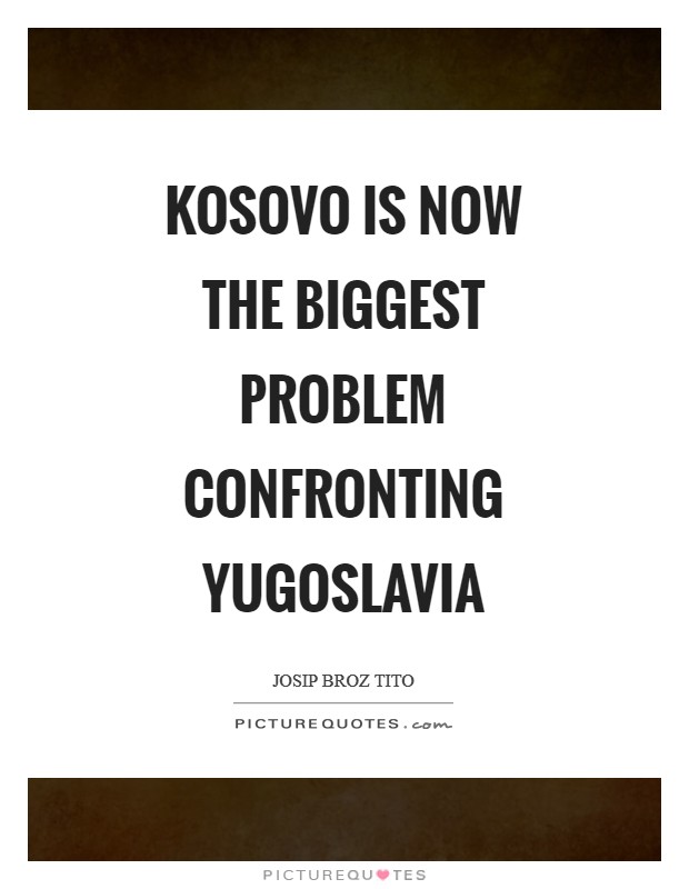 Kosovo is now the biggest problem confronting Yugoslavia Picture Quote #1