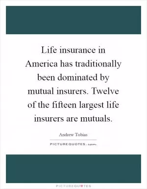 Life insurance in America has traditionally been dominated by mutual insurers. Twelve of the fifteen largest life insurers are mutuals Picture Quote #1