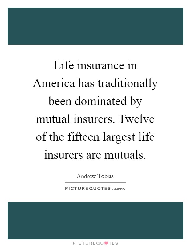 Life insurance in America has traditionally been dominated by mutual insurers. Twelve of the fifteen largest life insurers are mutuals Picture Quote #1