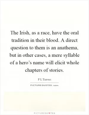 The Irish, as a race, have the oral tradition in their blood. A direct question to them is an anathema, but in other cases, a mere syllable of a hero’s name will elicit whole chapters of stories Picture Quote #1