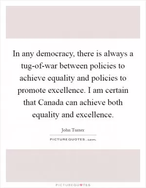 In any democracy, there is always a tug-of-war between policies to achieve equality and policies to promote excellence. I am certain that Canada can achieve both equality and excellence Picture Quote #1