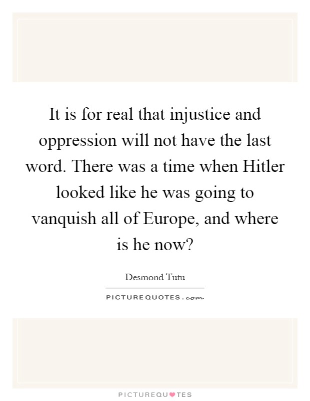 It is for real that injustice and oppression will not have the last word. There was a time when Hitler looked like he was going to vanquish all of Europe, and where is he now? Picture Quote #1
