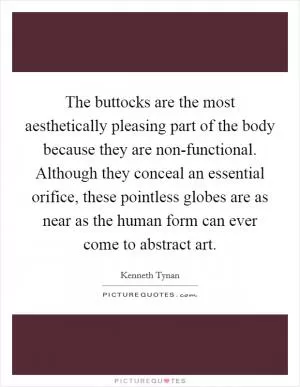 The buttocks are the most aesthetically pleasing part of the body because they are non-functional. Although they conceal an essential orifice, these pointless globes are as near as the human form can ever come to abstract art Picture Quote #1