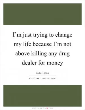 I’m just trying to change my life because I’m not above killing any drug dealer for money Picture Quote #1