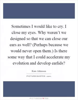 Sometimes I would like to cry. I close my eyes. Why weren’t we designed so that we can close our ears as well? (Perhaps because we would never open them.) Is there some way that I could accelerate my evolution and develop earlids? Picture Quote #1