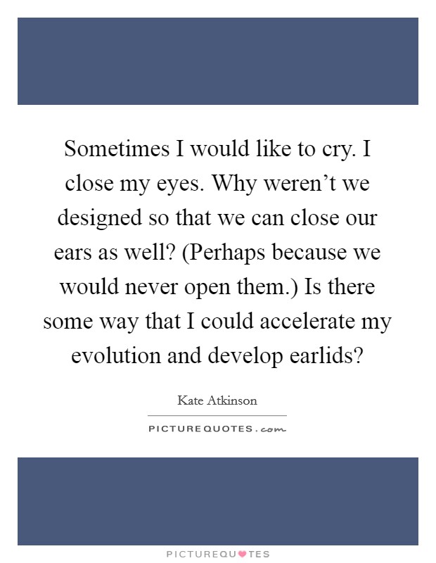 Sometimes I would like to cry. I close my eyes. Why weren't we designed so that we can close our ears as well? (Perhaps because we would never open them.) Is there some way that I could accelerate my evolution and develop earlids? Picture Quote #1