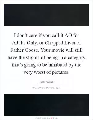 I don’t care if you call it AO for Adults Only, or Chopped Liver or Father Goose. Your movie will still have the stigma of being in a category that’s going to be inhabited by the very worst of pictures Picture Quote #1