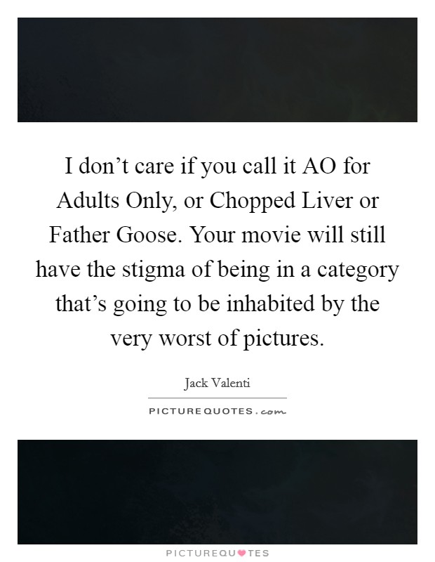 I don't care if you call it AO for Adults Only, or Chopped Liver or Father Goose. Your movie will still have the stigma of being in a category that's going to be inhabited by the very worst of pictures Picture Quote #1