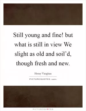 Still young and fine! but what is still in view We slight as old and soil’d, though fresh and new Picture Quote #1