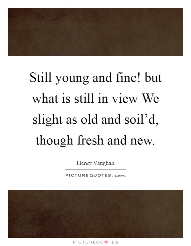 Still young and fine! but what is still in view We slight as old and soil'd, though fresh and new Picture Quote #1
