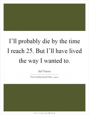 I’ll probably die by the time I reach 25. But I’ll have lived the way I wanted to Picture Quote #1