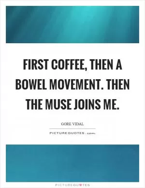 First coffee, then a bowel movement. Then the Muse joins me Picture Quote #1