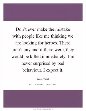 Don’t ever make the mistake with people like me thinking we are looking for heroes. There aren’t any and if there were, they would be killed immediately. I’m never surprised by bad behaviour. I expect it Picture Quote #1