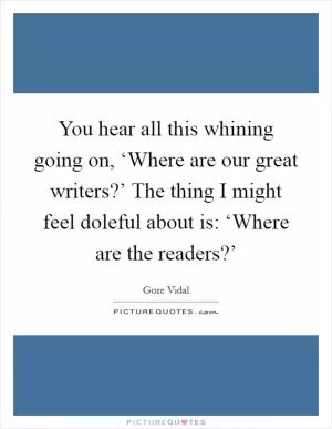 You hear all this whining going on, ‘Where are our great writers?’ The thing I might feel doleful about is: ‘Where are the readers?’ Picture Quote #1