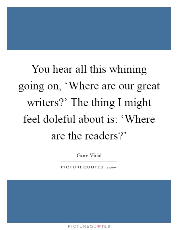 You hear all this whining going on, ‘Where are our great writers?' The thing I might feel doleful about is: ‘Where are the readers?' Picture Quote #1