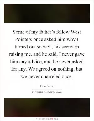 Some of my father’s fellow West Pointers once asked him why I turned out so well, his secret in raising me. and he said, I never gave him any advice, and he never asked for any. We agreed on nothing, but we never quarreled once Picture Quote #1