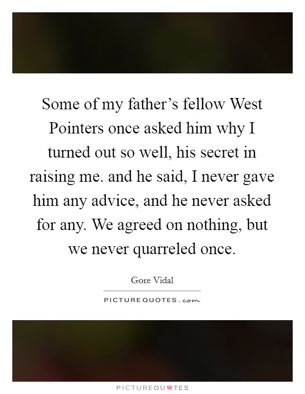 Some of my father's fellow West Pointers once asked him why I turned out so well, his secret in raising me. and he said, I never gave him any advice, and he never asked for any. We agreed on nothing, but we never quarreled once Picture Quote #1