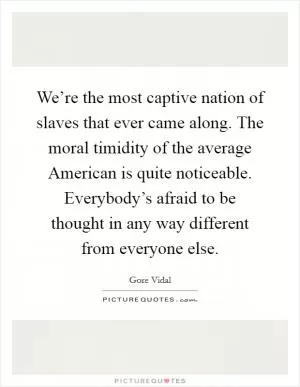 We’re the most captive nation of slaves that ever came along. The moral timidity of the average American is quite noticeable. Everybody’s afraid to be thought in any way different from everyone else Picture Quote #1