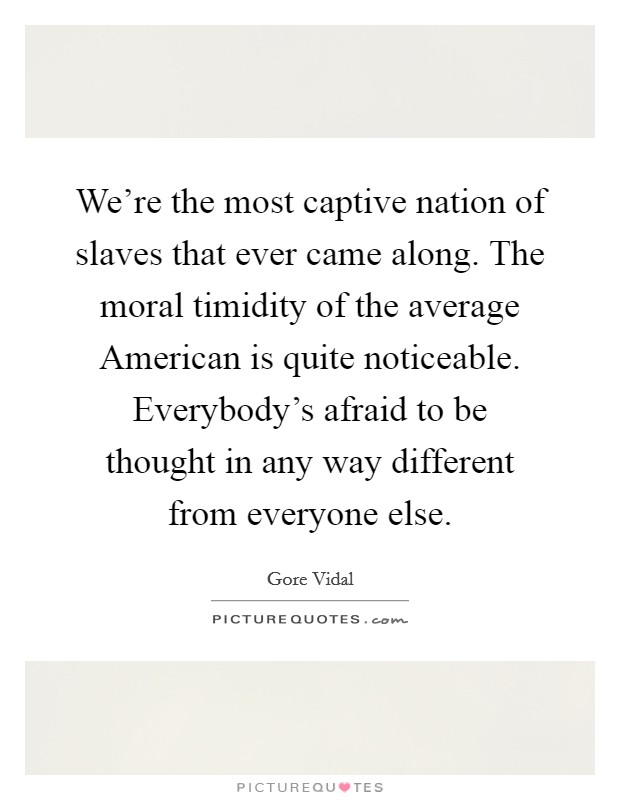 We're the most captive nation of slaves that ever came along. The moral timidity of the average American is quite noticeable. Everybody's afraid to be thought in any way different from everyone else Picture Quote #1