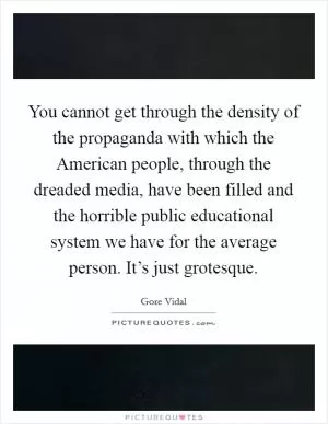 You cannot get through the density of the propaganda with which the American people, through the dreaded media, have been filled and the horrible public educational system we have for the average person. It’s just grotesque Picture Quote #1