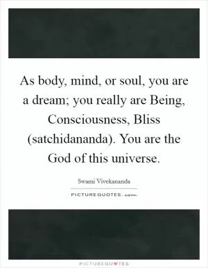 As body, mind, or soul, you are a dream; you really are Being, Consciousness, Bliss (satchidananda). You are the God of this universe Picture Quote #1