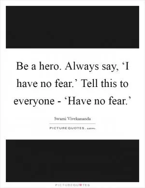 Be a hero. Always say, ‘I have no fear.’ Tell this to everyone - ‘Have no fear.’ Picture Quote #1