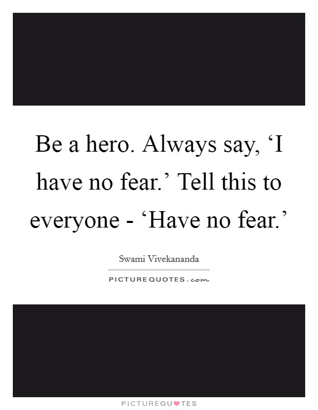 Be a hero. Always say, ‘I have no fear.' Tell this to everyone - ‘Have no fear.' Picture Quote #1