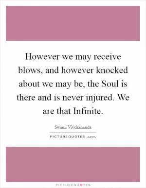However we may receive blows, and however knocked about we may be, the Soul is there and is never injured. We are that Infinite Picture Quote #1
