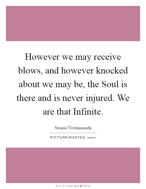 However we may receive blows, and however knocked about we may be, the Soul is there and is never injured. We are that Infinite Picture Quote #1