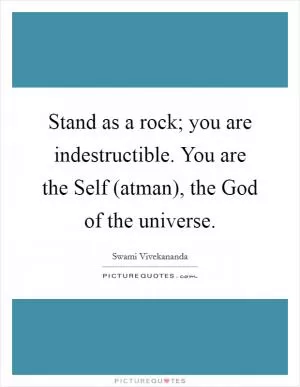 Stand as a rock; you are indestructible. You are the Self (atman), the God of the universe Picture Quote #1