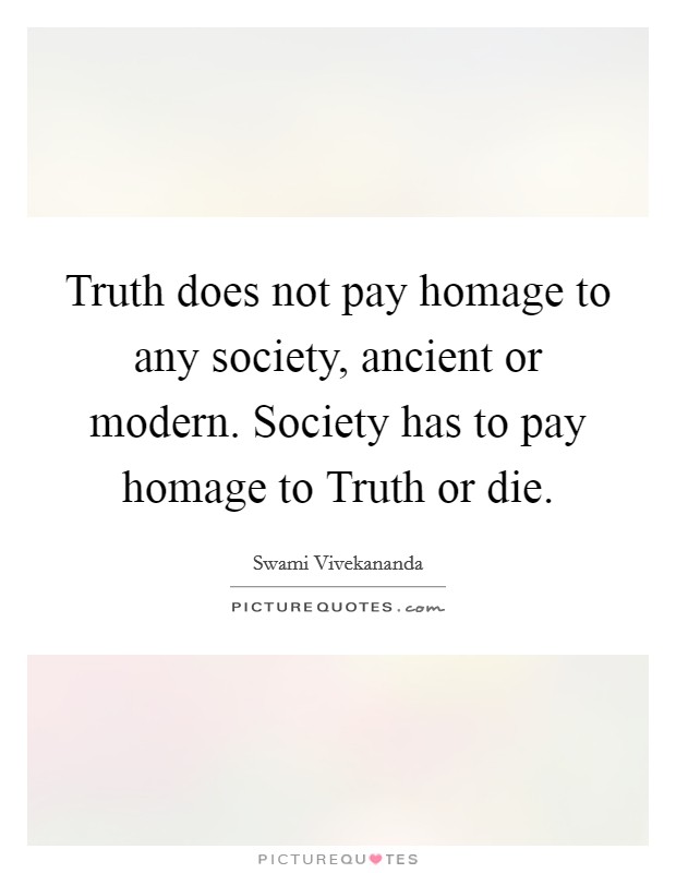 Truth does not pay homage to any society, ancient or modern. Society has to pay homage to Truth or die Picture Quote #1