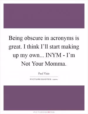 Being obscure in acronyms is great. I think I’ll start making up my own... INYM - I’m Not Your Momma Picture Quote #1