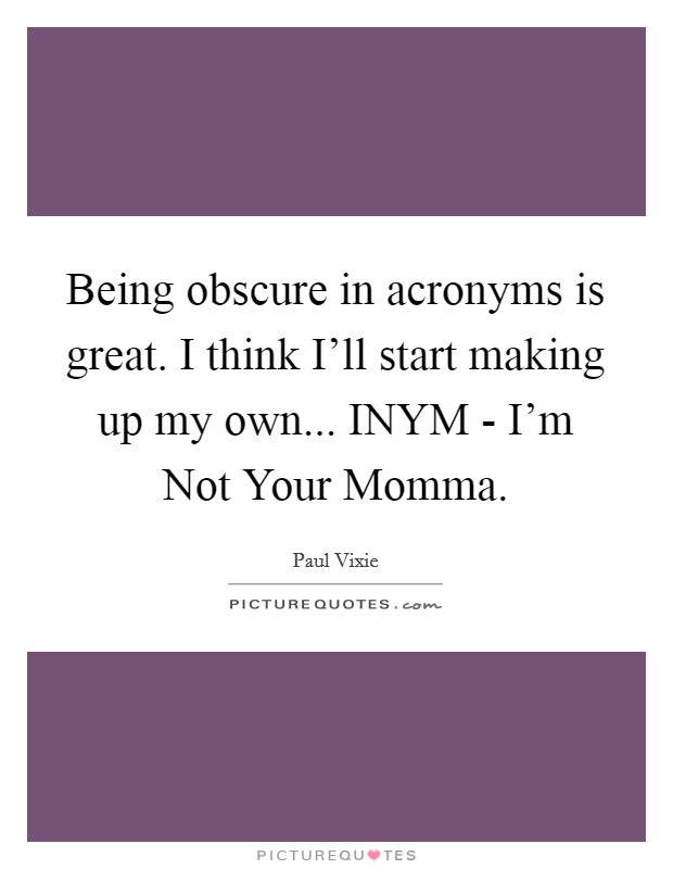 Being obscure in acronyms is great. I think I'll start making up my own... INYM - I'm Not Your Momma Picture Quote #1