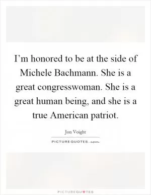I’m honored to be at the side of Michele Bachmann. She is a great congresswoman. She is a great human being, and she is a true American patriot Picture Quote #1