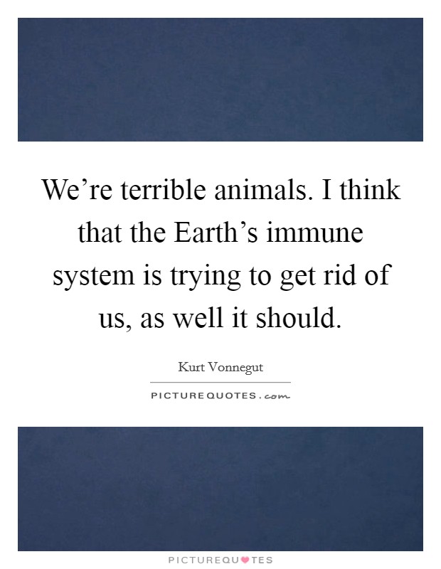 We're terrible animals. I think that the Earth's immune system is trying to get rid of us, as well it should Picture Quote #1