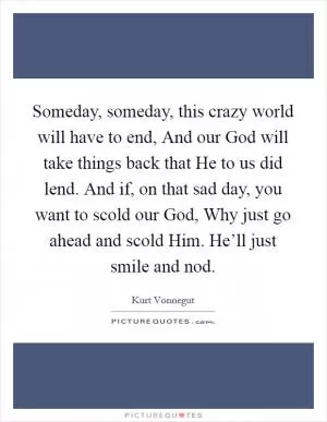 Someday, someday, this crazy world will have to end, And our God will take things back that He to us did lend. And if, on that sad day, you want to scold our God, Why just go ahead and scold Him. He’ll just smile and nod Picture Quote #1