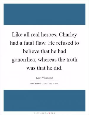 Like all real heroes, Charley had a fatal flaw. He refused to believe that he had gonorrhea, whereas the truth was that he did Picture Quote #1