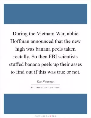 During the Vietnam War, abbie Hoffman announced that the new high was banana peels taken rectally. So then FBI scientists stuffed banana peels up their asses to find out if this was true or not Picture Quote #1