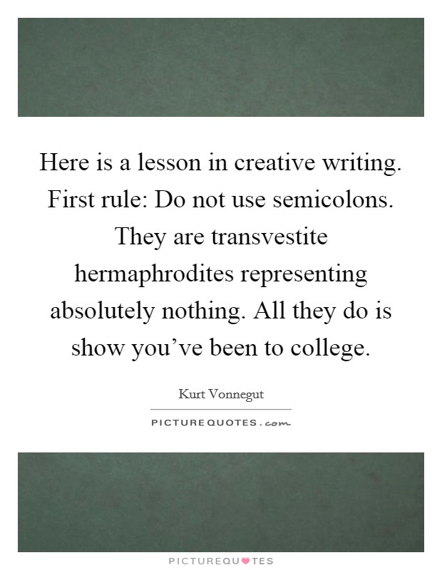 Here is a lesson in creative writing. First rule: Do not use semicolons. They are transvestite hermaphrodites representing absolutely nothing. All they do is show you've been to college Picture Quote #1